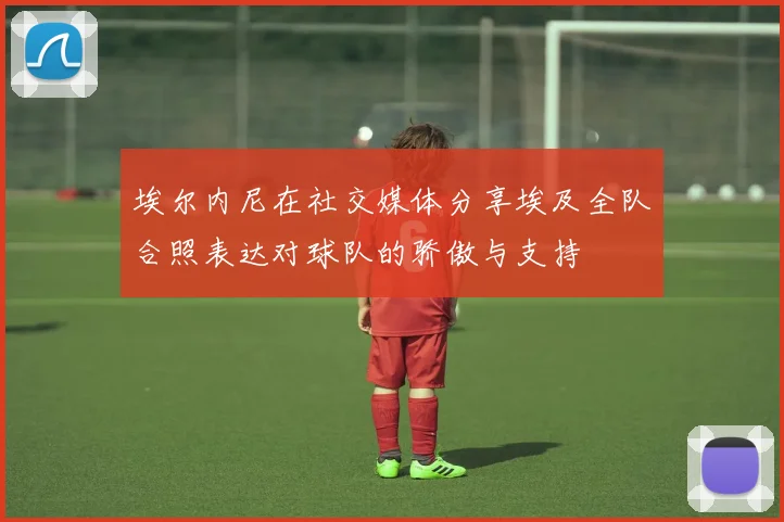 埃尔内尼在社交媒体分享埃及全队合照表达对球队的骄傲与支持