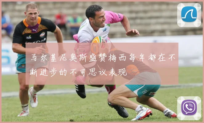马尔基尼奥斯盛赞梅西每年都在不断进步的不可思议表现