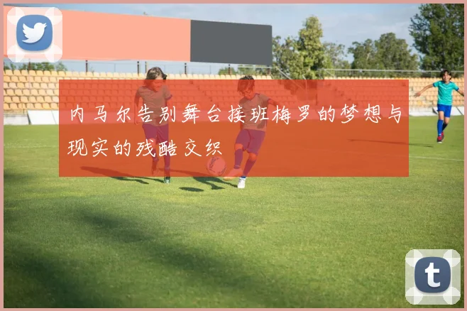 内马尔告别舞台接班梅罗的梦想与现实的残酷交织