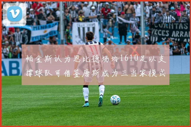 帕金斯认为恩比德场均1610足以支撑球队可借鉴唐斯成为三当家模式