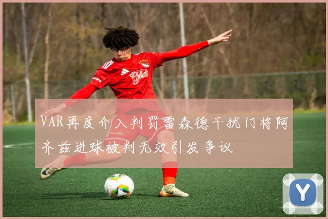 VAR再度介入判罚雷森德干扰门将阿齐兹进球被判无效引发争议