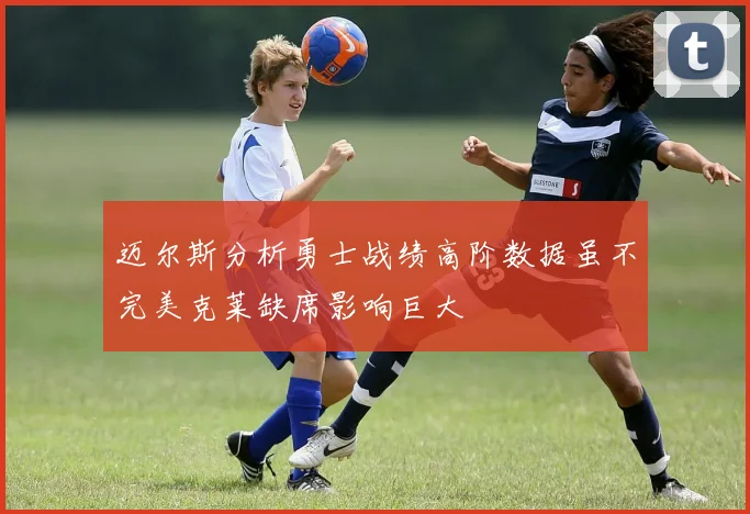 迈尔斯分析勇士战绩高阶数据虽不完美克莱缺席影响巨大