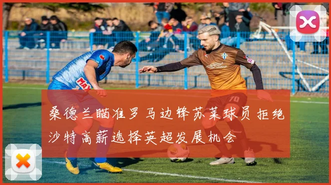 桑德兰瞄准罗马边锋苏莱球员拒绝沙特高薪选择英超发展机会