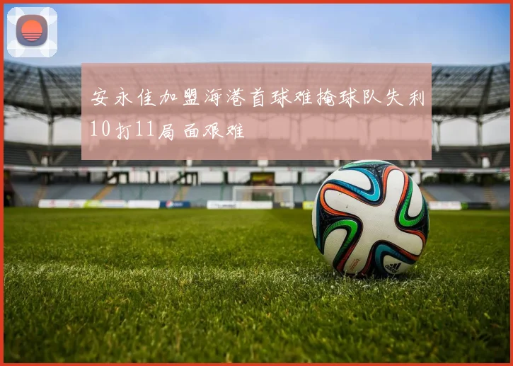 安永佳加盟海港首球难掩球队失利10打11局面艰难