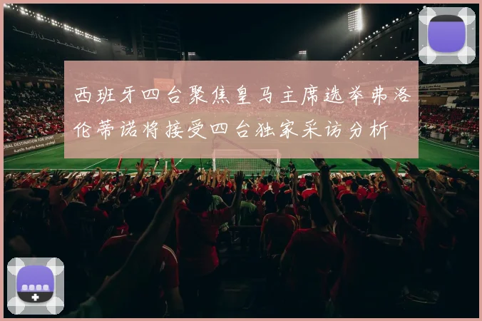 西班牙四台聚焦皇马主席选举弗洛伦蒂诺将接受四台独家采访分析