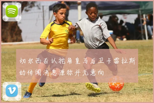 切尔西否认挖角皇马后卫卡雷拉斯的传闻消息源称并无意向
