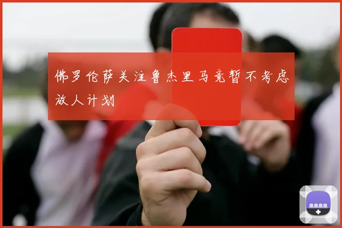 佛罗伦萨关注鲁杰里马竞暂不考虑放人计划