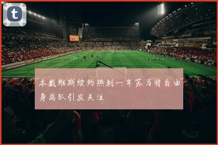 本戴维斯续约热刺一年苏马将自由身离队引发关注
