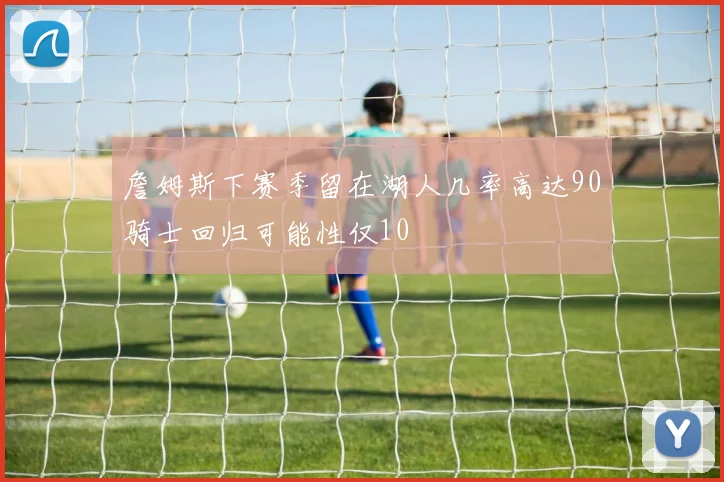 詹姆斯下赛季留在湖人几率高达90骑士回归可能性仅10