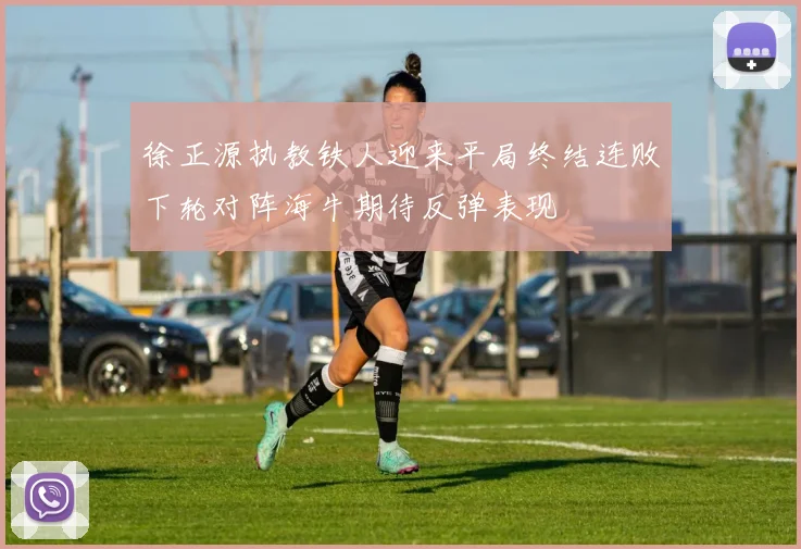 徐正源执教铁人迎来平局终结连败下轮对阵海牛期待反弹表现