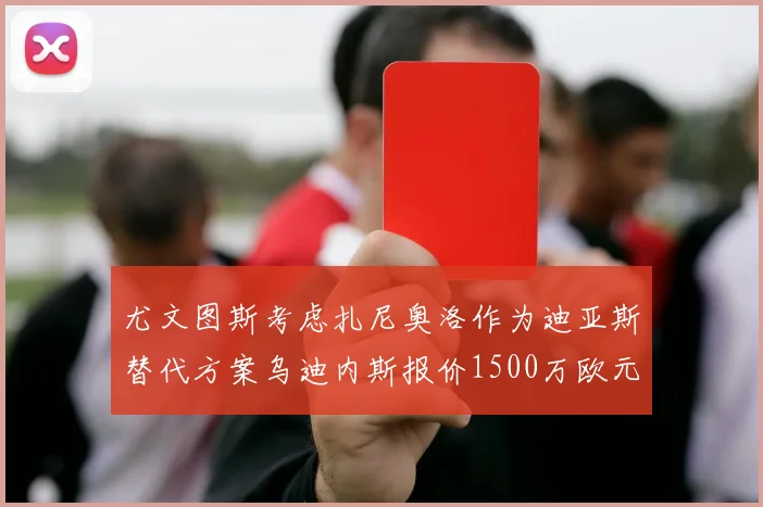 尤文图斯考虑扎尼奥洛作为迪亚斯替代方案乌迪内斯报价1500万欧元起步
