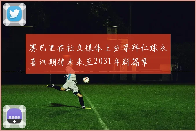 赛巴里在社交媒体上分享拜仁球衣喜讯期待未来至2031年新篇章
