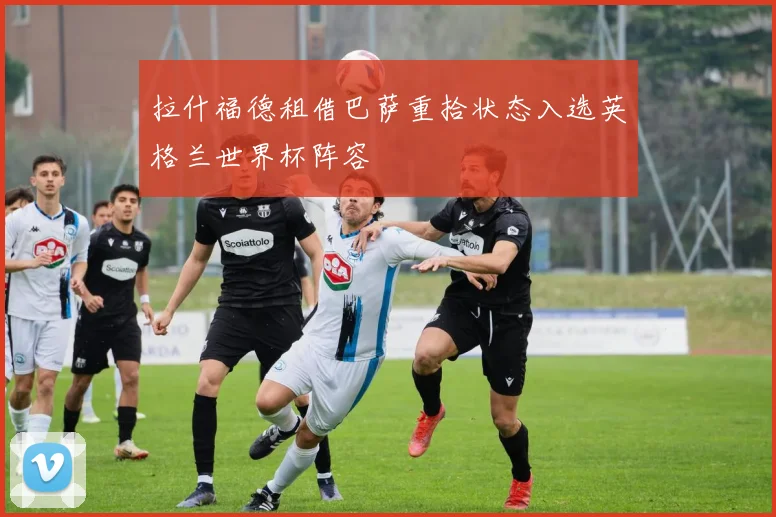 拉什福德租借巴萨重拾状态入选英格兰世界杯阵容
