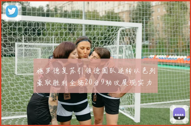 施罗德复苏引领德国队逆转以色列豪取胜利全场20分9助攻展现实力