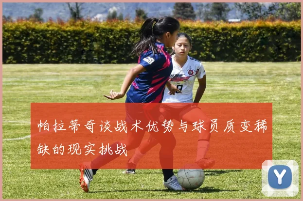 帕拉蒂奇谈战术优势与球员质变稀缺的现实挑战