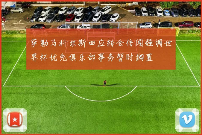 萨勒马科尔斯回应转会传闻强调世界杯优先俱乐部事务暂时搁置