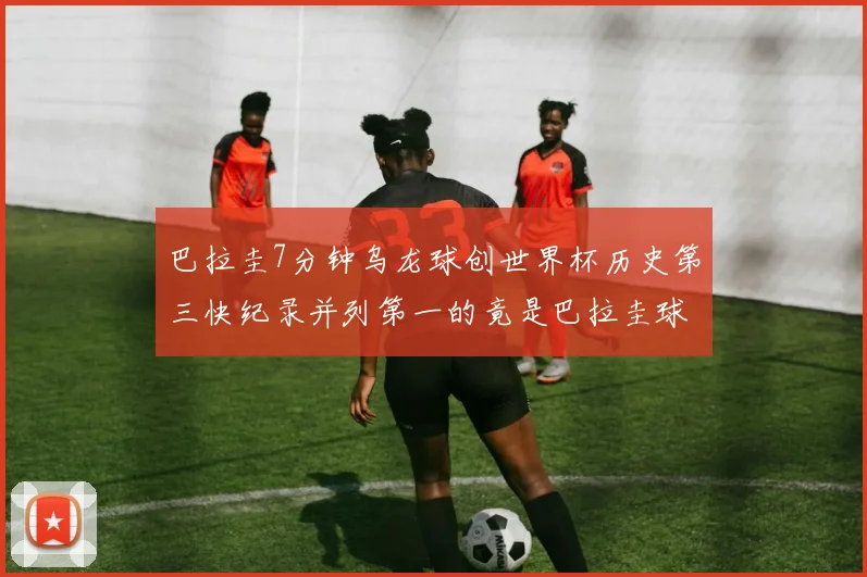 巴拉圭7分钟乌龙球创世界杯历史第三快纪录并列第一的竟是巴拉圭球员