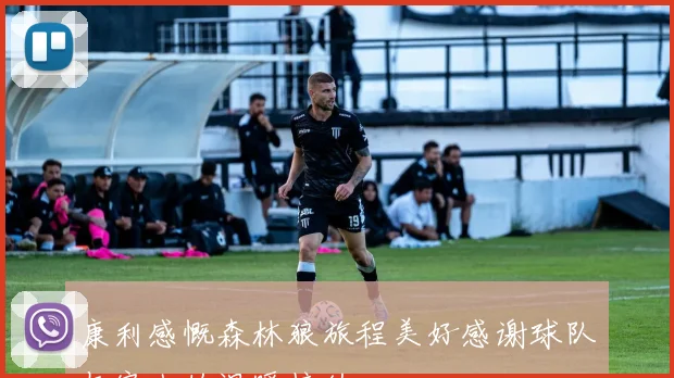 康利感慨森林狼旅程美好感谢球队与家人的温暖接纳